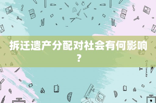 拆遷遺產(chǎn)分配對(duì)社會(huì)有何影響？