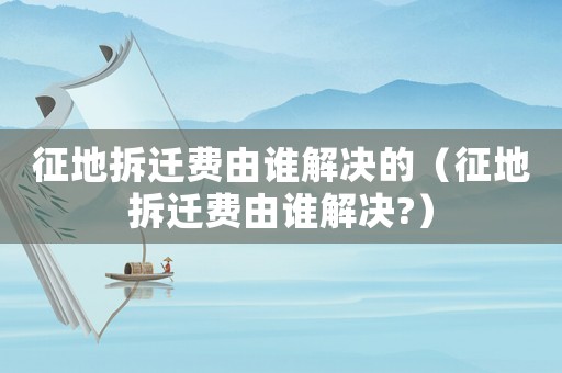 征地拆遷費由誰解決的（征地拆遷費由誰解決?）