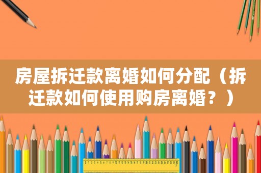 房屋拆遷款離婚如何分配（拆遷款如何使用購房離婚？）