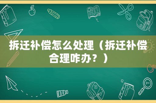 拆遷補償怎么處理（拆遷補償合理咋辦？）