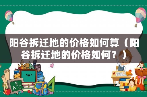 陽谷拆遷地的價格如何算（陽谷拆遷地的價格如何？）
