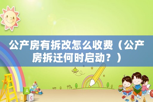 公產(chǎn)房有拆改怎么收費(fèi)（公產(chǎn)房拆遷何時(shí)啟動(dòng)？）