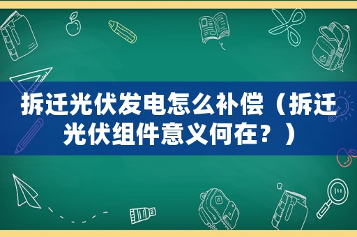 拆遷光伏發(fā)電怎么補償（拆遷光伏組件意義何在？）