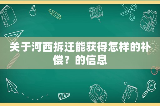 關(guān)于河西拆遷能獲得怎樣的補(bǔ)償？的信息