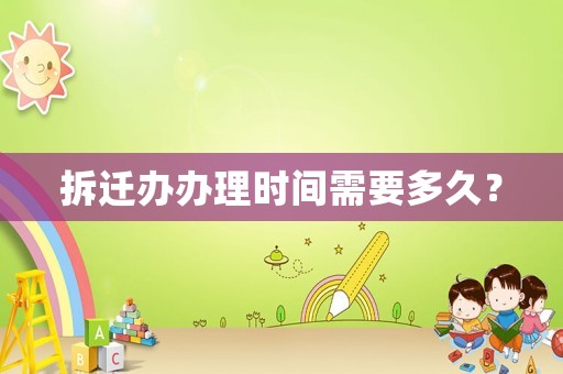 拆遷辦辦理時間需要多久？