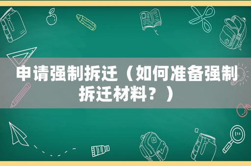 申請(qǐng)強(qiáng)制拆遷（如何準(zhǔn)備強(qiáng)制拆遷材料？）
