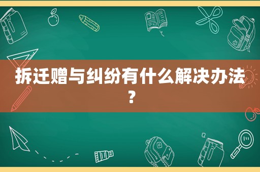 拆遷贈(zèng)與糾紛有什么解決辦法？