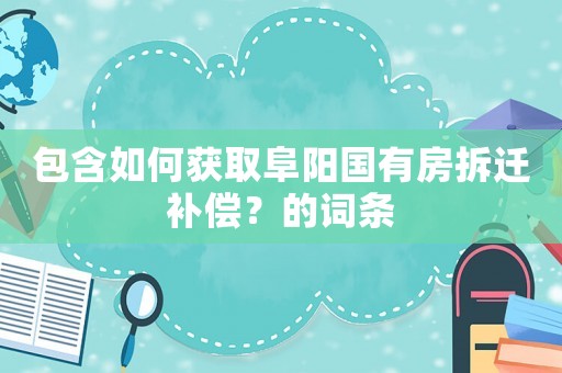 包含如何獲取阜陽國有房拆遷補償？的詞條