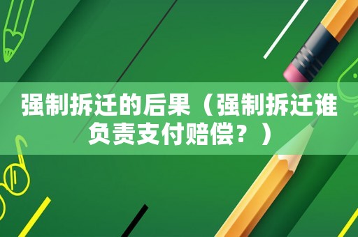 強(qiáng)制拆遷的后果（強(qiáng)制拆遷誰(shuí)負(fù)責(zé)支付賠償？）