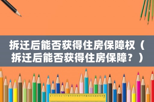 拆遷后能否獲得住房保障權(quán)（拆遷后能否獲得住房保障？）