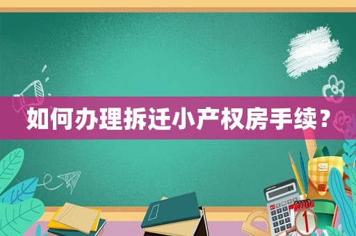如何辦理拆遷小產(chǎn)權(quán)房手續(xù)？