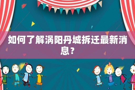 如何了解渦陽丹城拆遷最新消息？