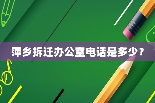 萍鄉(xiāng)拆遷辦公室電話是多少？