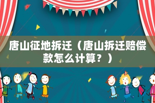 唐山征地拆遷（唐山拆遷賠償款怎么計算？）