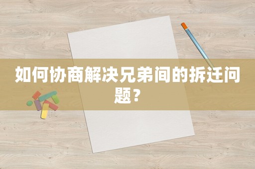 如何協(xié)商解決兄弟間的拆遷問題？