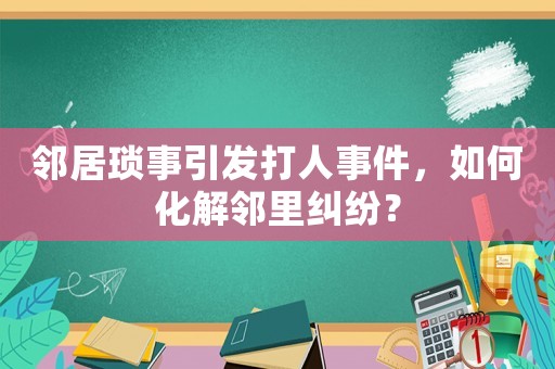鄰居瑣事引發(fā)打人事件，如何化解鄰里糾紛？