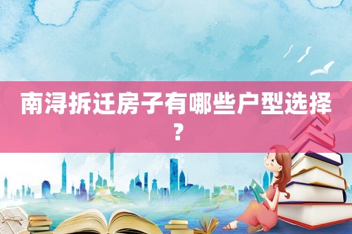 南潯拆遷房子有哪些戶型選擇？