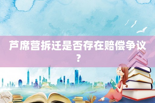 蘆席營(yíng)拆遷是否存在賠償爭(zhēng)議？