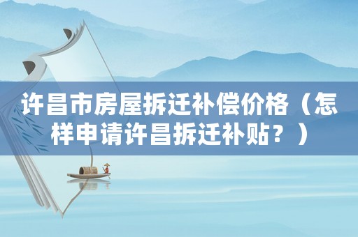 許昌市房屋拆遷補(bǔ)償價格（怎樣申請許昌拆遷補(bǔ)貼？）