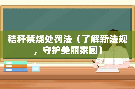 秸稈禁燒處罰法（了解新法規(guī)，守護(hù)美麗家園）