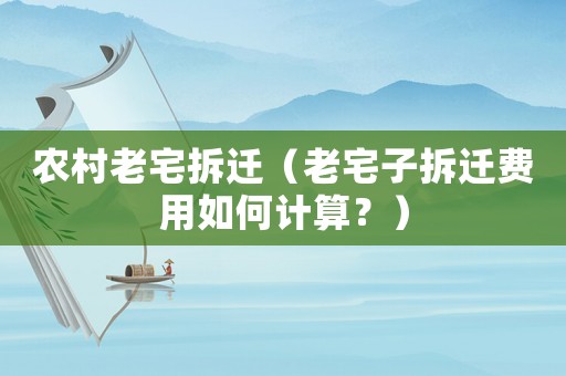 農村老宅拆遷（老宅子拆遷費用如何計算？）