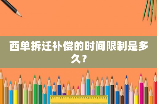 西單拆遷補償?shù)臅r間限制是多久？