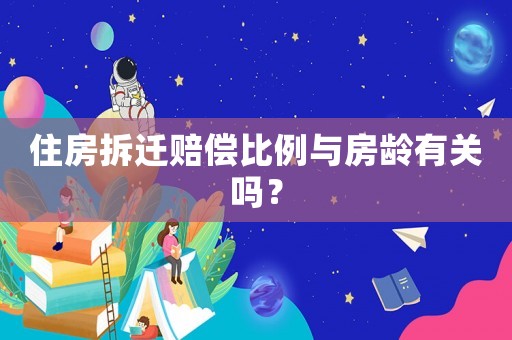 住房拆遷賠償比例與房齡有關(guān)嗎？