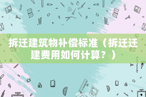 拆遷建筑物補(bǔ)償標(biāo)準(zhǔn)（拆遷遷建費(fèi)用如何計(jì)算？）