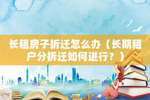 長租房子拆遷怎么辦（長期租戶分拆遷如何進(jìn)行？）