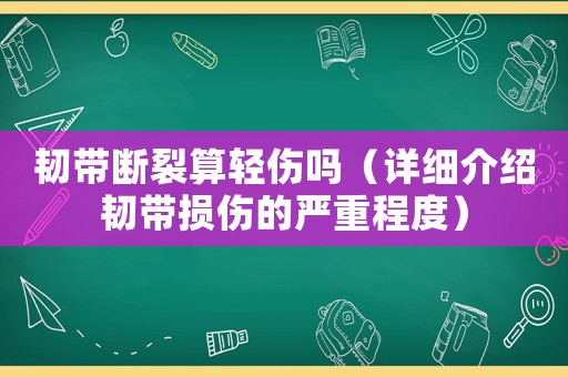 韌帶斷裂算輕傷嗎（詳細(xì)介紹韌帶損傷的嚴(yán)重程度）