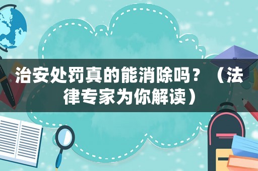治安處罰真的能消除嗎？（法律專家為你解讀）