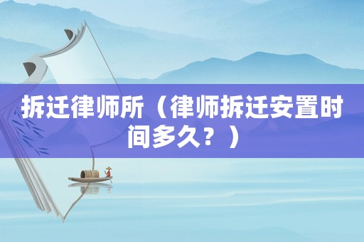 拆遷律師所（律師拆遷安置時(shí)間多久？）