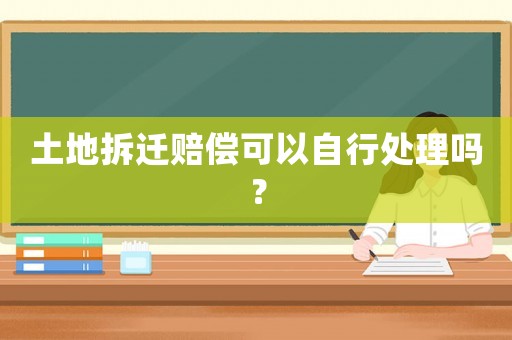 土地拆遷賠償可以自行處理嗎？