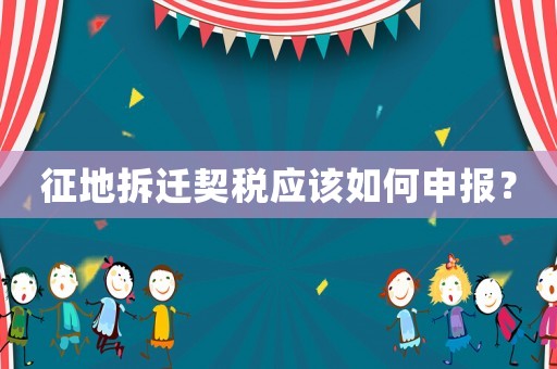 征地拆遷契稅應(yīng)該如何申報(bào)？