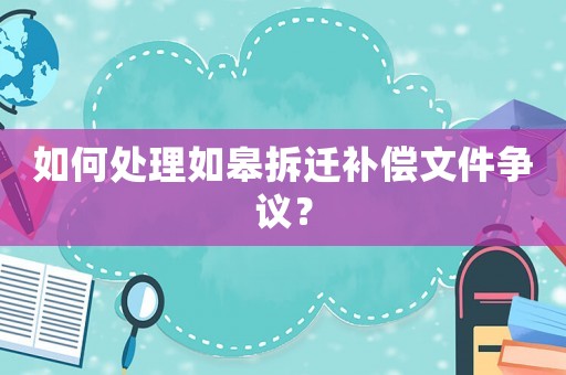 如何處理如皋拆遷補(bǔ)償文件爭(zhēng)議？
