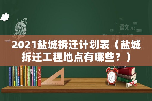 2021鹽城拆遷計劃表（鹽城拆遷工程地點有哪些？）
