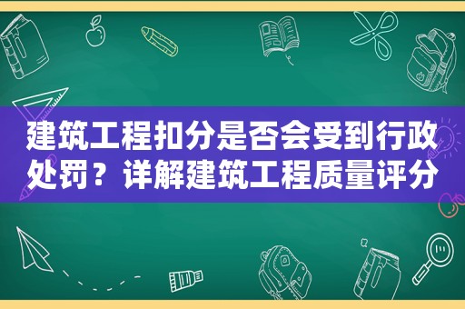 建筑工程扣分是否會(huì)受到行政處罰？詳解建筑工程質(zhì)量評(píng)分制度