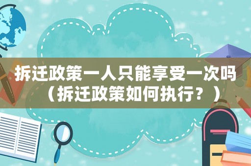拆遷政策一人只能享受一次嗎（拆遷政策如何執(zhí)行？）