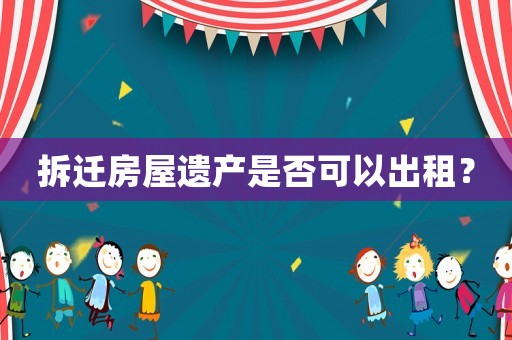 拆遷房屋遺產(chǎn)是否可以出租？