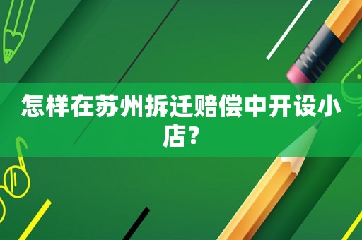 怎樣在蘇州拆遷賠償中開設(shè)小店？