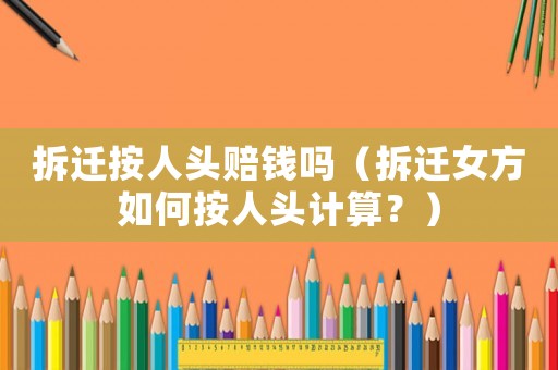 拆遷按人頭賠錢嗎（拆遷女方如何按人頭計算？）