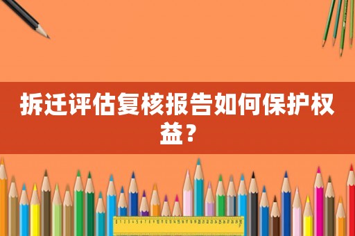 拆遷評估復(fù)核報(bào)告如何保護(hù)權(quán)益？