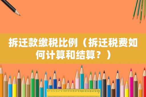 拆遷款繳稅比例（拆遷稅費(fèi)如何計(jì)算和結(jié)算？）
