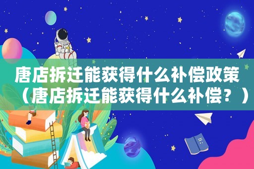 唐店拆遷能獲得什么補償政策（唐店拆遷能獲得什么補償？）