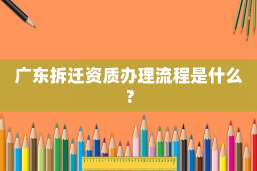 廣東拆遷資質(zhì)辦理流程是什么？