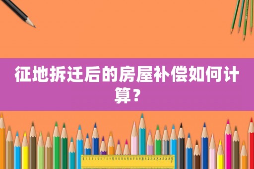 征地拆遷后的房屋補(bǔ)償如何計算？
