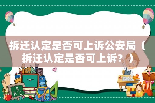 拆遷認定是否可上訴公安局（拆遷認定是否可上訴？）