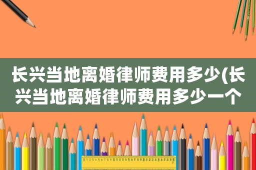 長興當?shù)仉x婚律師費用多少(長興當?shù)仉x婚律師費用多少一個月)