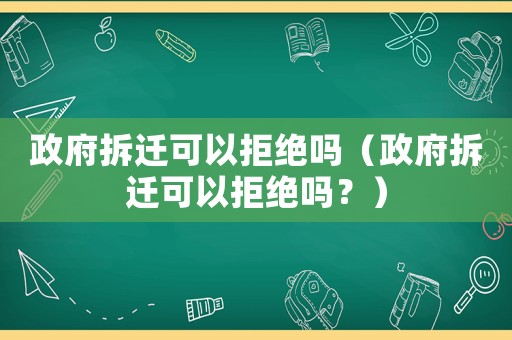 政府拆遷可以拒絕嗎（政府拆遷可以拒絕嗎？）