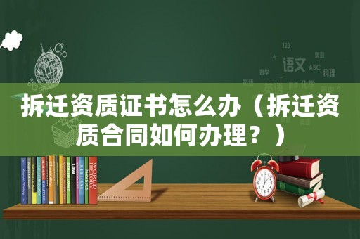 拆遷資質(zhì)證書怎么辦（拆遷資質(zhì)合同如何辦理？）